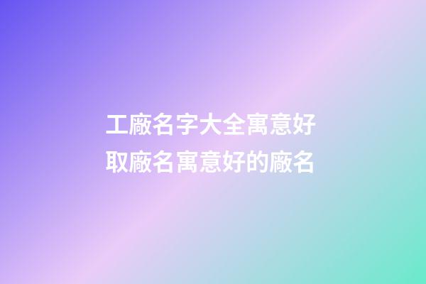 工廠名字大全寓意好 取廠名寓意好的廠名